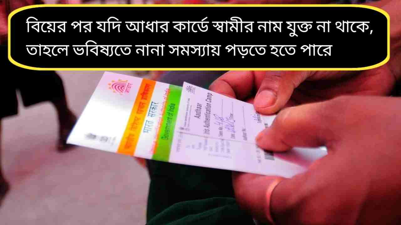 বিয়ের পর আধার কার্ডে স্বামীর নাম যুক্ত করবেন কীভাবে? জেনে নিন পুরো প্রক্রিয়া